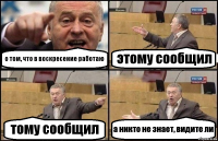 о том, что в воскресение работаю этому сообщил тому сообщил а никто не знает, видите ли