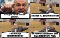 молодеж совсем не хочет работать им лишь бы деньги заплатили а вы вообще заработалиииии? нет конечно, ты же весь день сидела вконтакте тварь