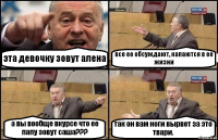 эта девочку зовут алена все ее обсуждают, капаются в ее жизни а вы вообще вкурсе что ее папу зовут саша??? так он вам ноги вырвет за это твари.