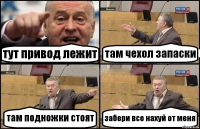 тут привод лежит там чехол запаски там подножки стоят забери все нахуй от меня