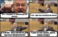 Эти - страдают от производства молока У тех - чувства и вообще их жалко У этих вот - мед совсем не для еды был предназначен А мне что же теперь, жрать камни, блядь?