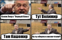 Взяли Леху в "Первый Класс" Тут Велимир Там Кашемир Ну ты ебнулся совсем чтоли?!