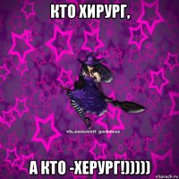 кто хирург, а кто -херург!)))))