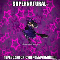 supernatural- переводится-суперобычный))))))
