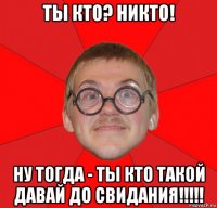 ты кто? никто! ну тогда - ты кто такой давай до свидания!!!!!