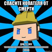 спасите копателя от смерти дай те ему 10000000000000000000000000000000 говна