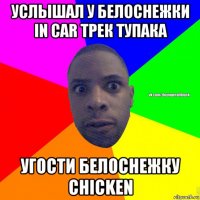 услышал у белоснежки in car трек тупака угости белоснежку chicken