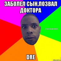 заболел сын,позвал доктора dre