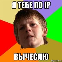 я тебе по ip вычеслю