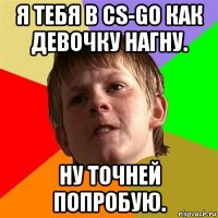 я тебя в cs-go как девочку нагну. ну точней попробую.