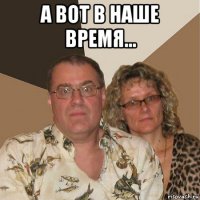 а вот в наше время... 