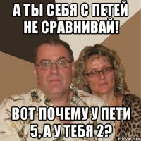 а ты себя с петей не сравнивай! вот почему у пети 5, а у тебя 2?