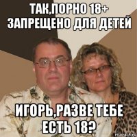 так,порно 18+ запрещено для детей игорь,разве тебе есть 18?