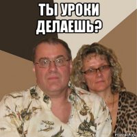 ты уроки делаешь? 