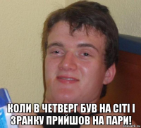  коли в четверг був на сіті і зранку прийшов на пари!