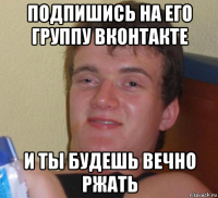 подпишись на его группу вконтакте и ты будешь вечно ржать