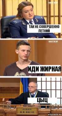 Так не совершенно летний Иди жирная Цыц