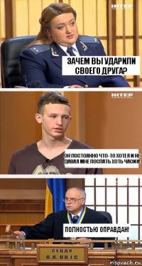 Зачем вы ударили своего друга? Он постоянно что-то хотел и не давал мне поспать хоть часик! Полностью оправдан!