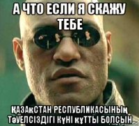 а что если я скажу тебе Қазақстан республикасының тәуелсіздігі күні құтты болсын