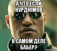 а что если курдюмов в самом деле бабер?