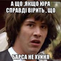 а що ,якщо юра справді вірить , що барса не хуйня