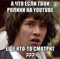 а что если твои ролики на youtube еще кто-то смотрит ???