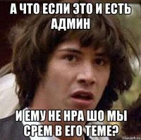 а что если это и есть админ и ему не нра шо мы срем в его теме?