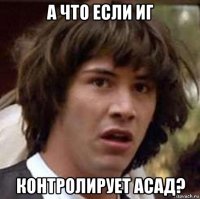 а что если иг контролирует асад?