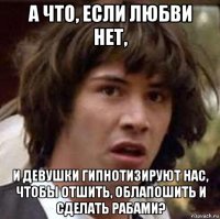 а что, если любви нет, и девушки гипнотизируют нас, чтобы отшить, облапошить и сделать рабами?