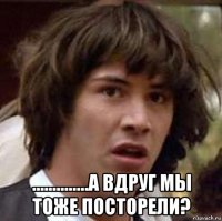  ..............а вдруг мы тоже посторели?