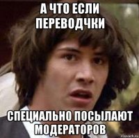 а что если переводчки специально посылают модераторов