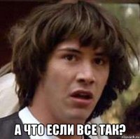  а что если все так?