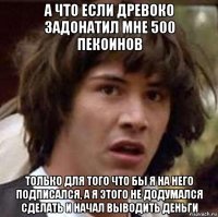 а что если древоко задонатил мне 500 пекоинов только для того что бы я на него подписался, а я этого не додумался сделать и начал выводить деньги