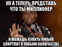 ну а теперь представь что ты миллионер и можешь купить любой спортпит в любом количестве