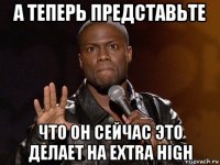 а теперь представьте что он сейчас это делает на extra high