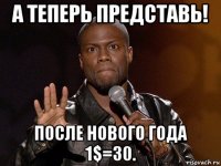 а теперь представь! после нового года 1$=30.