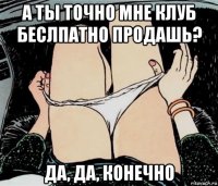 а ты точно мне клуб беслпатно продашь? да, да, конечно