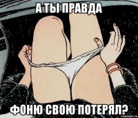 а ты правда фоню свою потерял?