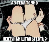 а у тебя точно нептуньи штаны есть?