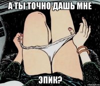 а ты точно дашь мне эпик?