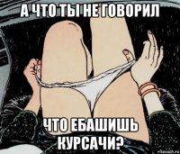 а что ты не говорил что ебашишь курсачи?