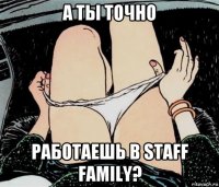 а ты точно работаешь в staff family?