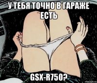 у тебя точно в гараже есть gsx-r750?