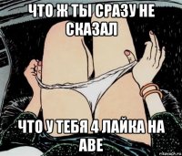 что ж ты сразу не сказал что у тебя 4 лайка на аве