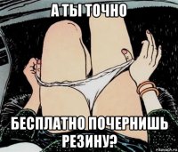 а ты точно бесплатно почернишь резину?