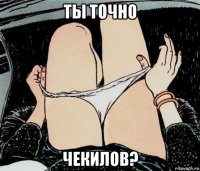 ты точно чекилов?