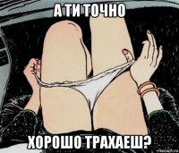 а ти точно хорошо трахаеш?