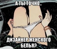 а ты точно.. дизайнер женского белья?