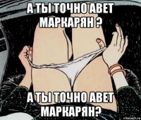 а ты точно авет маркарян ? а ты точно авет маркарян?