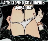 а ты точно слушаешь фараона? 